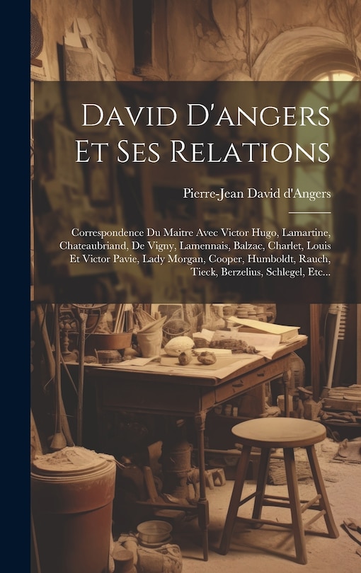 David D'angers Et Ses Relations: Correspondence Du Maitre Avec Victor Hugo, Lamartine, Chateaubriand, De Vigny, Lamennais, Balzac, Charlet, Louis Et Victor Pavie, Lady Morgan, Cooper, Humboldt, Rauch, Tieck, Berzelius, Schlegel, Etc...