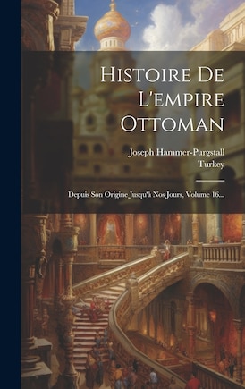 Histoire De L'empire Ottoman: Depuis Son Origine Jusqu'à Nos Jours, Volume 16...