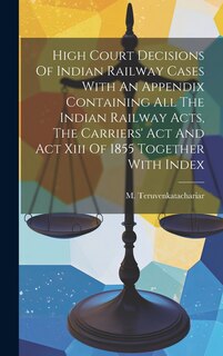 Couverture_High Court Decisions Of Indian Railway Cases With An Appendix Containing All The Indian Railway Acts, The Carriers' Act And Act Xiii Of 1855 Together With Index