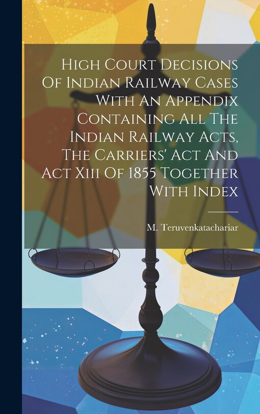 Couverture_High Court Decisions Of Indian Railway Cases With An Appendix Containing All The Indian Railway Acts, The Carriers' Act And Act Xiii Of 1855 Together With Index