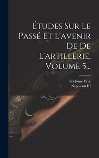 Couverture_Études Sur Le Passé Et L'avenir De De L'artillerie, Volume 5...