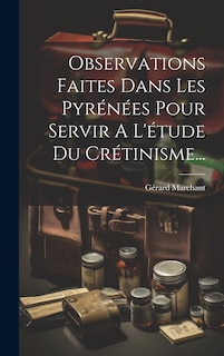 Couverture_Observations Faites Dans Les Pyr&eacute;n&eacute;es Pour Servir A L'&eacute;tude Du Cr&eacute;tinisme...