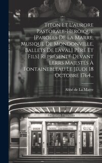 Couverture_Titon Et L'aurore Pastorale-heroique [paroles De La Marre, Musique De Mondonville, Ballets De Laval] Père Et Fils] Représenté Devant Lerrs Majestés À Fontainebleau Le Jeudi 18 Octobre 1764...