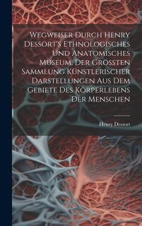 Front cover_Wegweiser Durch Henry Dessort's Ethnologisches Und Anatomisches Museum, Der Größten Sammlung Künstlerischer Darstellungen Aus Dem Gebiete Des Körperlebens Der Menschen