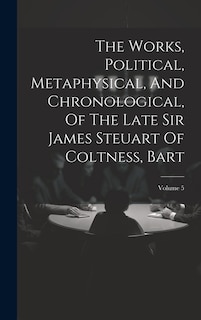 Couverture_The Works, Political, Metaphysical, And Chronological, Of The Late Sir James Steuart Of Coltness, Bart; Volume 5