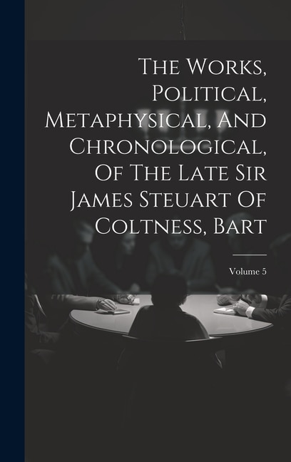 Couverture_The Works, Political, Metaphysical, And Chronological, Of The Late Sir James Steuart Of Coltness, Bart; Volume 5
