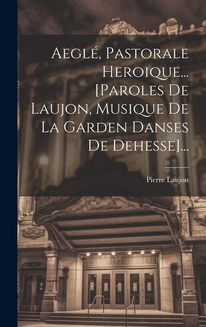 Aeglé, Pastorale Heroique... [paroles De Laujon, Musique De La Garden Danses De Dehesse]...