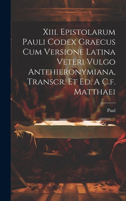 Front cover_Xiii. Epistolarum Pauli Codex Graecus Cum Versione Latina Veteri Vulgo Antehieronymiana, Transcr. Et Ed. A C.f. Matthaei