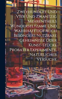 Couverture_Zweyhundert Und Vier Und Zwantzig Mehrentheils Wunderseltzame Und Wahrhafftige Auch Besonders Nutzbare Geheimnisse Oder Kunst-stücke Probater Experimente, Natürlicher Versuche