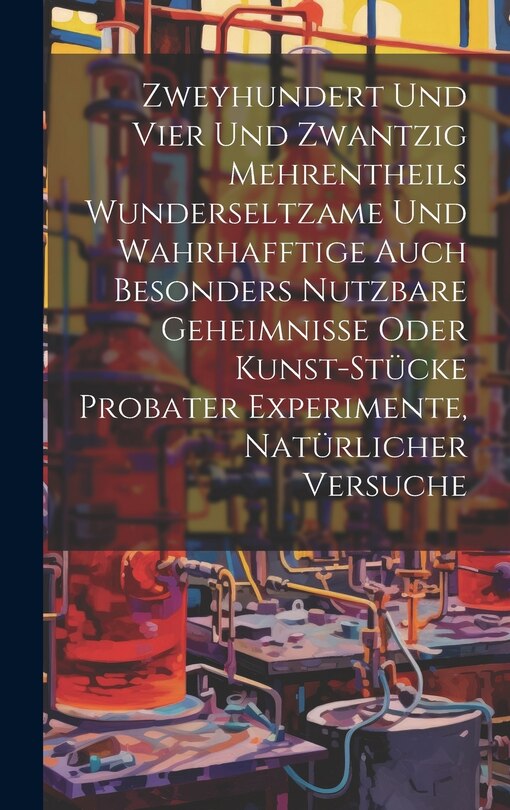 Couverture_Zweyhundert Und Vier Und Zwantzig Mehrentheils Wunderseltzame Und Wahrhafftige Auch Besonders Nutzbare Geheimnisse Oder Kunst-stücke Probater Experimente, Natürlicher Versuche