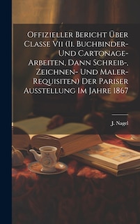 Front cover_Offizieller Bericht Über Classe Vii (ii. Buchbinder- Und Cartonage-arbeiten, Dann Schreib-, Zeichnen- Und Maler-requisiten) Der Pariser Ausstellung Im Jahre 1867