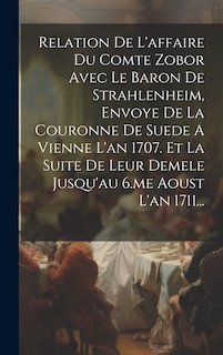 Front cover_Relation De L'affaire Du Comte Zobor Avec Le Baron De Strahlenheim, Envoye De La Couronne De Suede A Vienne L'an 1707. Et La Suite De Leur Demele Jusqu'au 6.me Aoust L'an 1711...