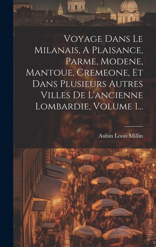 Front cover_Voyage Dans Le Milanais, A Plaisance, Parme, Modene, Mantoue, Cremeone, Et Dans Plusieurs Autres Villes De L'ancienne Lombardie, Volume 1...