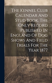 Front cover_The Kennel Club Calendar And Stud Book. The Only Record Published In England Of Dog Shows And Field Trials For The Year 1877