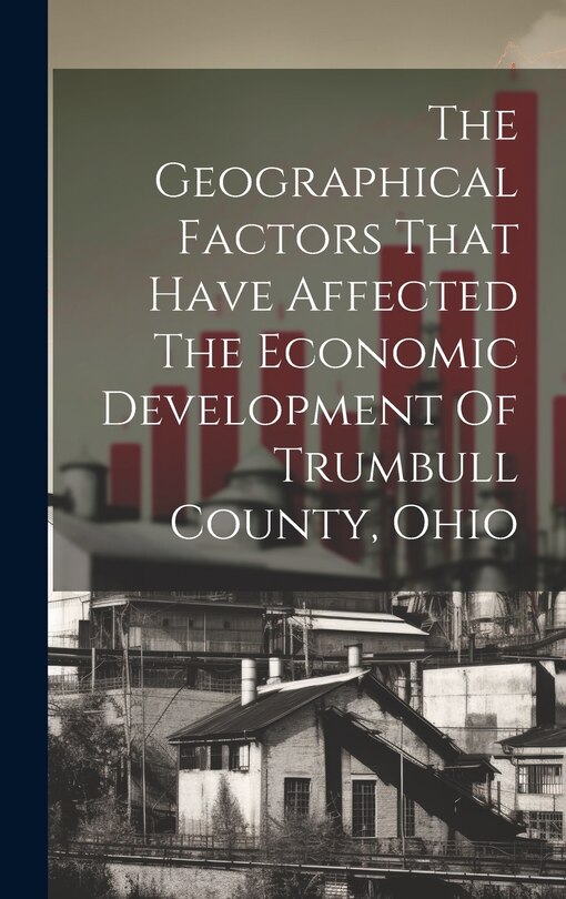 Front cover_The Geographical Factors That Have Affected The Economic Development Of Trumbull County, Ohio