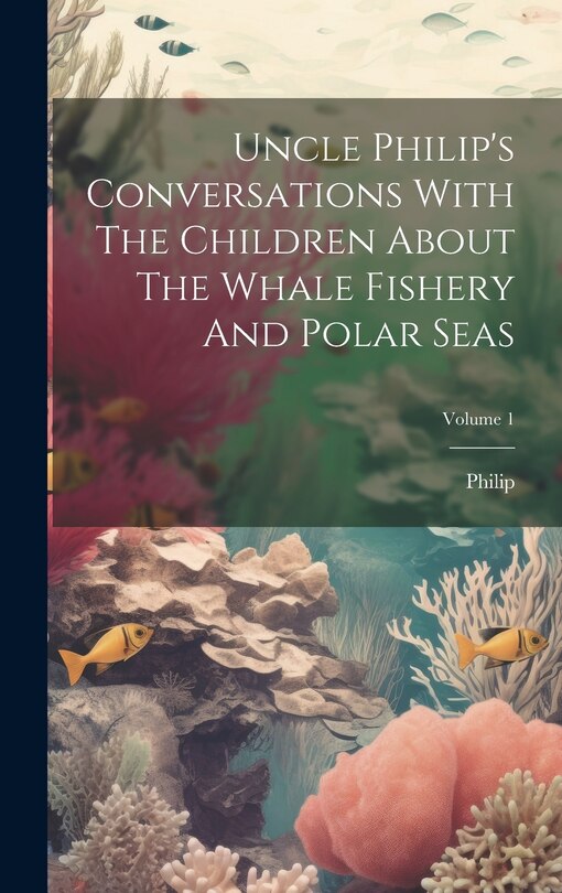 Front cover_Uncle Philip's Conversations With The Children About The Whale Fishery And Polar Seas; Volume 1