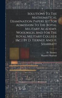 Front cover_Solutions To The Mathematical Examination Papers Set For Admission To The Royal Military Academy, Woolwich, And For The Royal Military College [&c.] By D. Tierney And H. Sharratt