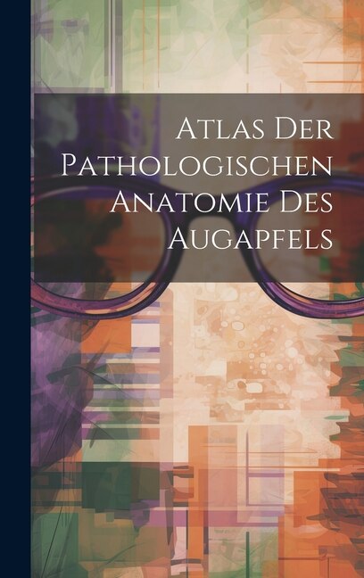 Atlas Der Pathologischen Anatomie Des Augapfels