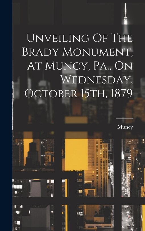 Front cover_Unveiling Of The Brady Monument, At Muncy, Pa., On Wednesday, October 15th, 1879