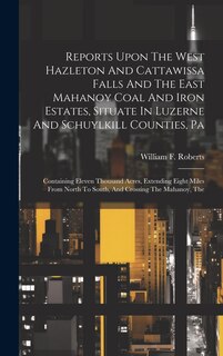 Front cover_Reports Upon The West Hazleton And Cattawissa Falls And The East Mahanoy Coal And Iron Estates, Situate In Luzerne And Schuylkill Counties, Pa