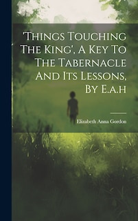 Couverture_'things Touching The King', A Key To The Tabernacle And Its Lessons, By E.a.h