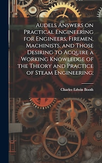 Front cover_Audels Answers on Practical Engineering for Engineers, Firemen, Machinists, and Those Desiring to Acquire a Working Knowledge of the Theory and Practice of Steam Engineering;