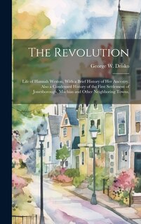 Front cover_The Revolution; Life of Hannah Weston, With a Brief History of Her Ancestry. Also a Condensed History of the First Settlement of Jonesborough, Machias and Other Neighboring Towns.