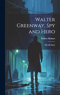 Front cover_Walter Greenway, Spy and Hero; His Life Story