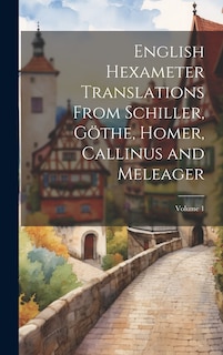 Front cover_English Hexameter Translations From Schiller, Göthe, Homer, Callinus and Meleager; Volume 1