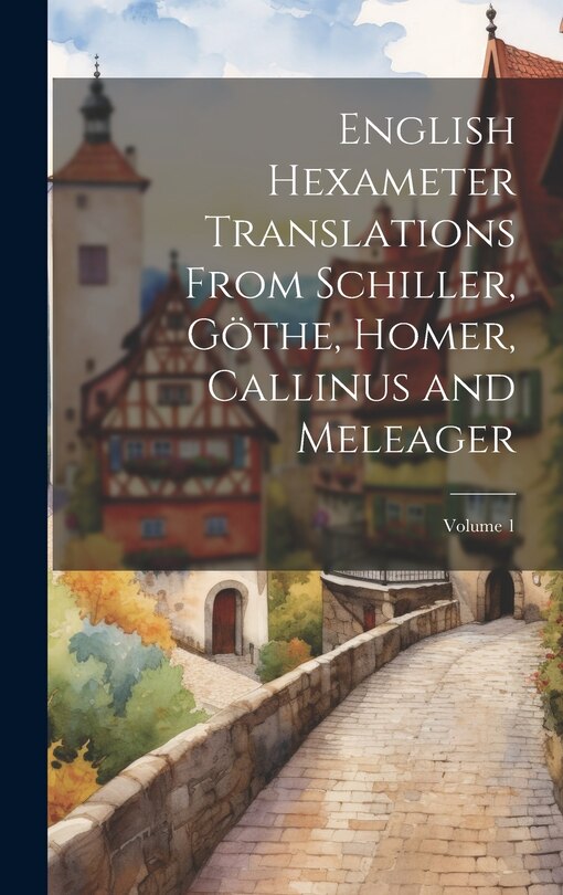 Front cover_English Hexameter Translations From Schiller, Göthe, Homer, Callinus and Meleager; Volume 1