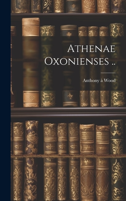 Athenae Oxonienses ..