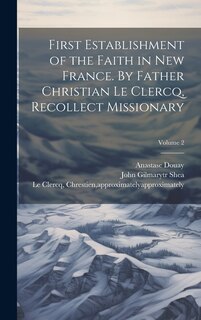 Front cover_First Establishment of the Faith in New France. By Father Christian Le Clercq, Recollect Missionary; Volume 2