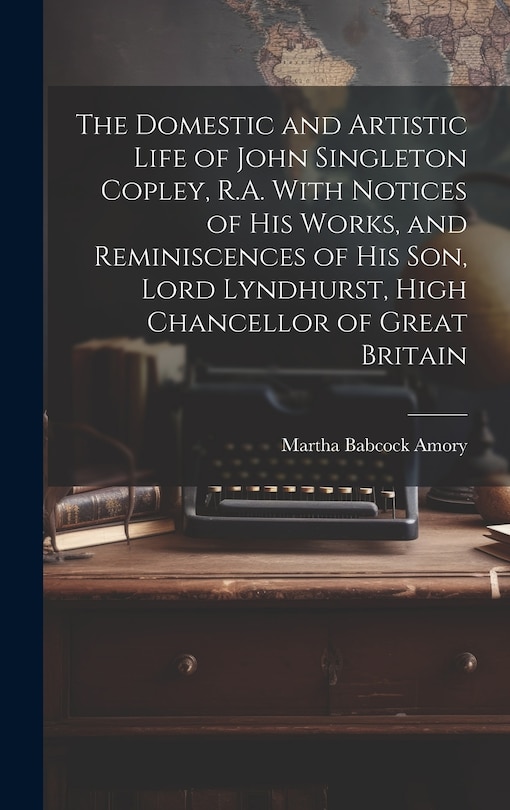 Front cover_The Domestic and Artistic Life of John Singleton Copley, R.A. With Notices of His Works, and Reminiscences of His Son, Lord Lyndhurst, High Chancellor of Great Britain