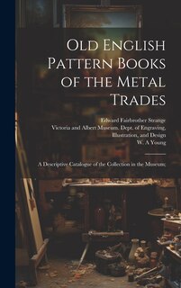 Front cover_Old English Pattern Books of the Metal Trades; a Descriptive Catalogue of the Collection in the Museum;