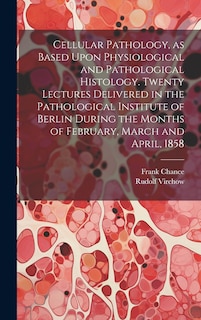 Front cover_Cellular Pathology, as Based Upon Physiological and Pathological Histology. Twenty Lectures Delivered in the Pathological Institute of Berlin During the Months of February, March and April, 1858