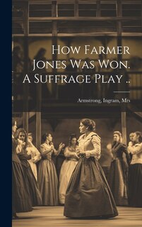 Front cover_How Farmer Jones Was Won. A Suffrage Play ..