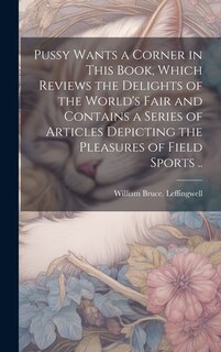 Front cover_Pussy Wants a Corner in This Book, Which Reviews the Delights of the World's Fair and Contains a Series of Articles Depicting the Pleasures of Field Sports ..