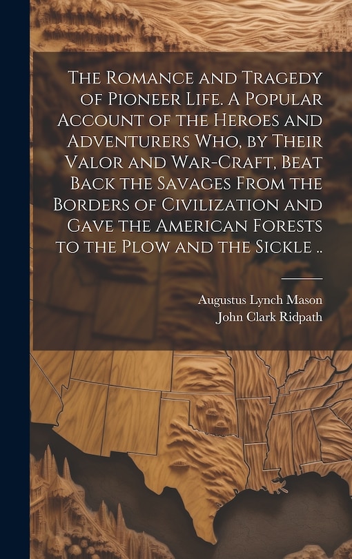 Front cover_The Romance and Tragedy of Pioneer Life. A Popular Account of the Heroes and Adventurers Who, by Their Valor and War-craft, Beat Back the Savages From the Borders of Civilization and Gave the American Forests to the Plow and the Sickle ..