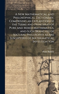 Front cover_A New Mathematical and Philosophical Dictionary, Comprising an Explantion of the Terms and Principles of Pure and Mixed Mathematics, and Such Branches of Natural Philosophy as Are Susceptible of Mathematical Investigation