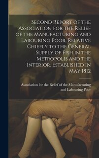 Couverture_Second Report of the Association for the Relief of the Manufacturing and Labouring Poor, Relative Chiefly to the General Supply of Fish in the Metropolis and the Interior. Established in May 1812