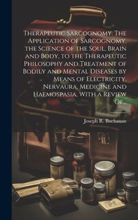 Front cover_Therapeutic Sarcognomy. The Application of Sarcognomy, the Science of the Soul, Brain and Body, to the Therapeutic Philosophy and Treatment of Bodily and Mental Diseases by Means of Electricity, Nervaura, Medicine and Haemospasia, With a Review Of...