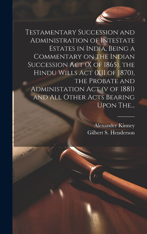 Front cover_Testamentary Succession and Administration of Intestate Estates in India, Being a Commentary on the Indian Succession Act (x of 1865), the Hindu Wills Act (XII of 1870), the Probate and Administation Act (v of 1881) and All Other Acts Bearing Upon The...