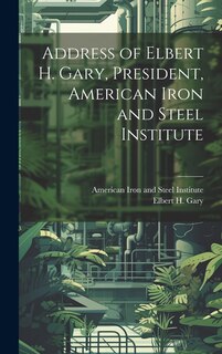 Front cover_Address of Elbert H. Gary, President, American Iron and Steel Institute