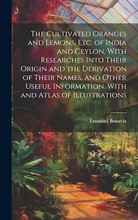 The Cultivated Oranges and Lemons, Etc. of India and Ceylon, With Researches Into Their Origin and the Derivation of Their Names, and Other Useful Information. With and Atlas of Illustrations