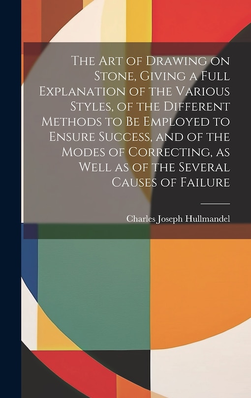 Couverture_The Art of Drawing on Stone, Giving a Full Explanation of the Various Styles, of the Different Methods to Be Employed to Ensure Success, and of the Modes of Correcting, as Well as of the Several Causes of Failure