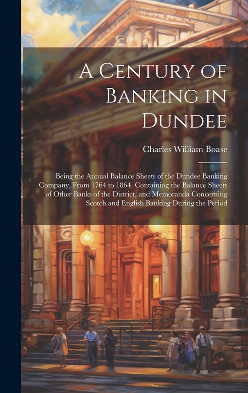 Front cover_A Century of Banking in Dundee; Being the Annual Balance Sheets of the Dundee Banking Company, From 1764 to 1864. Containing the Balance Sheets of Other Banks of the District, and Memoranda Concerning Scotch and English Banking During the Period