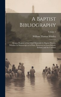 Couverture_A Baptist Bibliography; Being a Register of the Chief Materials for Baptist History, Whether in Manuscript or in Print, Preserved in Great Britain, Ireland, and the Colonies; Volume 1
