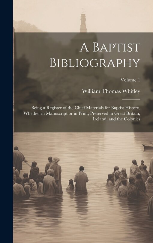 Couverture_A Baptist Bibliography; Being a Register of the Chief Materials for Baptist History, Whether in Manuscript or in Print, Preserved in Great Britain, Ireland, and the Colonies; Volume 1