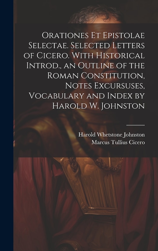 Front cover_Orationes Et Epistolae Selectae. Selected Letters of Cicero. With Historical Introd., an Outline of the Roman Constitution, Notes Excursuses, Vocabulary and Index by Harold W. Johnston