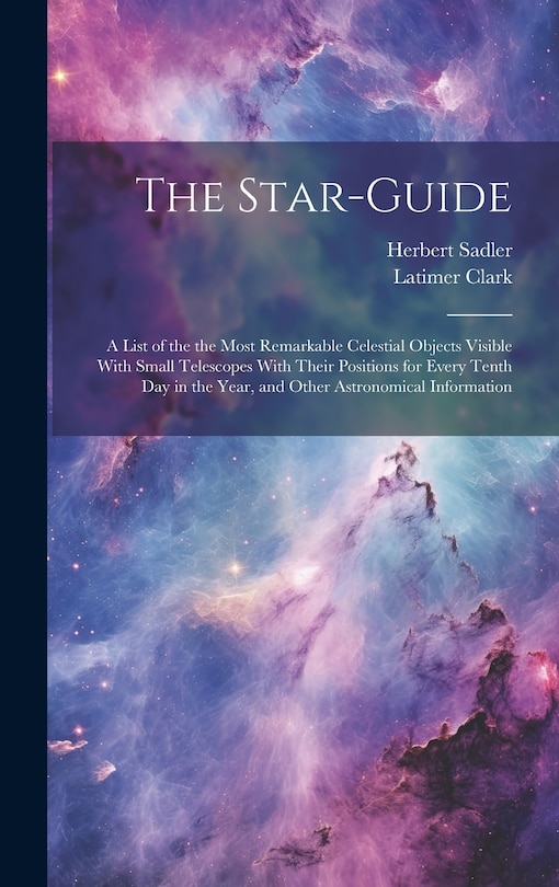 Front cover_The Star-guide; a List of the the Most Remarkable Celestial Objects Visible With Small Telescopes With Their Positions for Every Tenth Day in the Year, and Other Astronomical Information